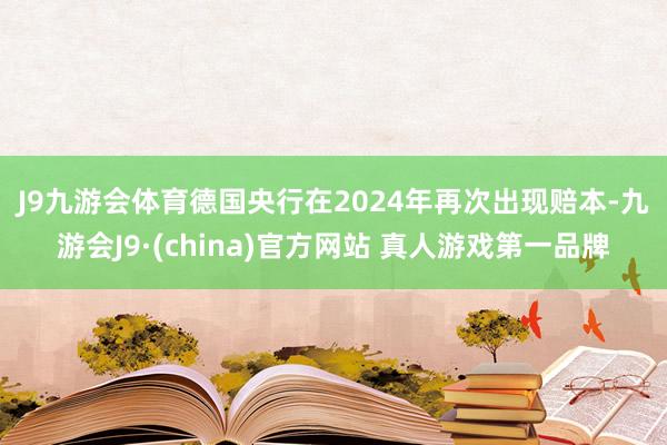 J9九游会体育　　德国央行在2024年再次出现赔本-九游会J9·(china)官方网站 真人游戏第一品牌