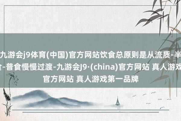 九游会j9体育(中国)官方网站饮食总原则是从流质-半流质-软食-普食慢慢过渡-九游会J9·(china)官方网站 真人游戏第一品牌