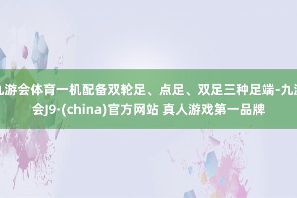 九游会体育一机配备双轮足、点足、双足三种足端-九游会J9·(china)官方网站 真人游戏第一品牌