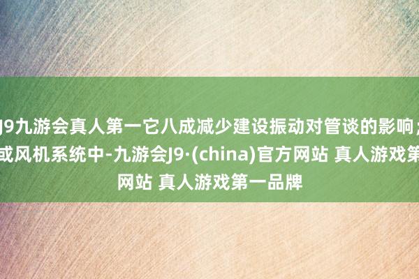 J9九游会真人第一它八成减少建设振动对管谈的影响；在水泵或风机系统中-九游会J9·(china)官方网站 真人游戏第一品牌