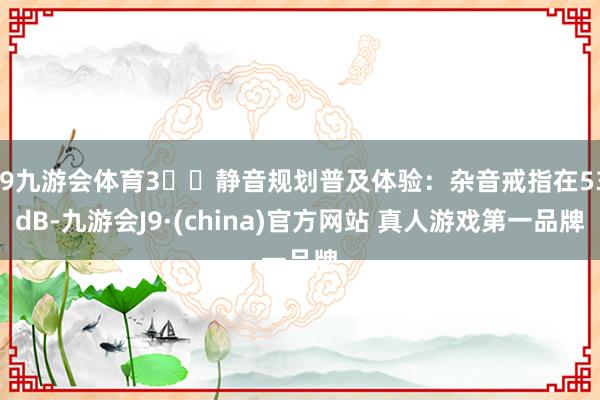 J9九游会体育3️⃣静音规划普及体验：杂音戒指在53dB-九游会J9·(china)官方网站 真人游戏第一品牌
