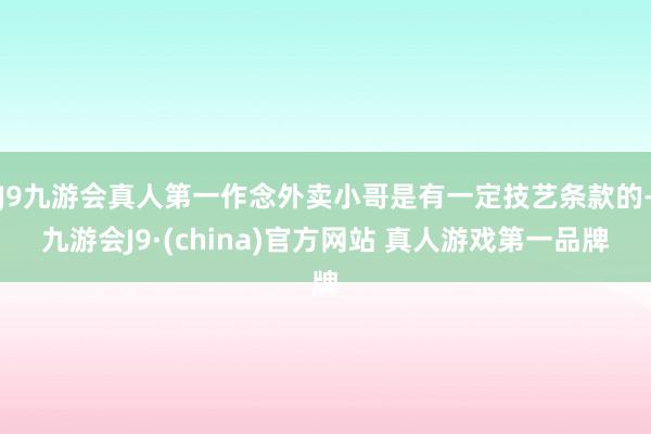J9九游会真人第一作念外卖小哥是有一定技艺条款的-九游会J9·(china)官方网站 真人游戏第一品牌