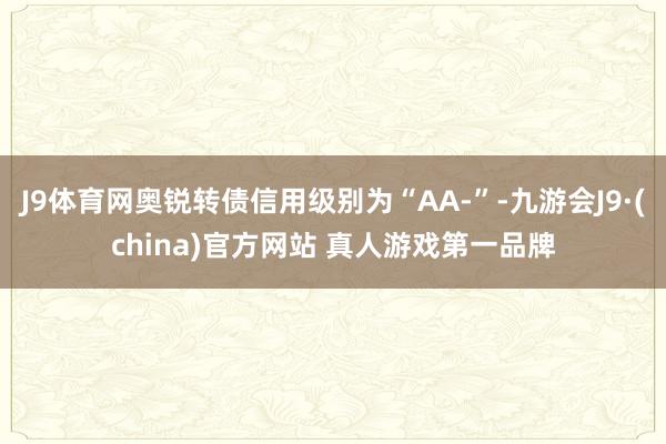 J9体育网奥锐转债信用级别为“AA-”-九游会J9·(china)官方网站 真人游戏第一品牌