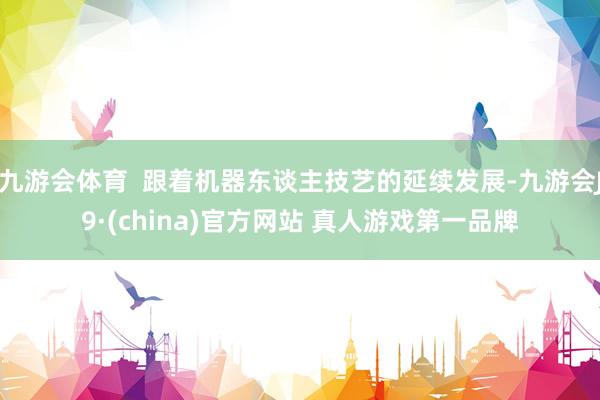 九游会体育  跟着机器东谈主技艺的延续发展-九游会J9·(china)官方网站 真人游戏第一品牌