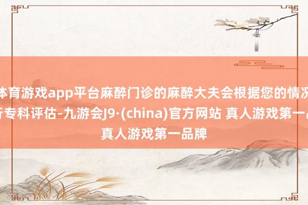 体育游戏app平台麻醉门诊的麻醉大夫会根据您的情况进行专科评估-九游会J9·(china)官方网站 真人游戏第一品牌