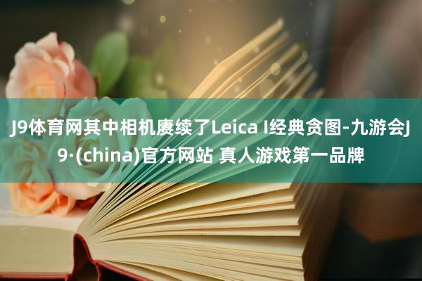 J9体育网其中相机赓续了Leica I经典贪图-九游会J9·(china)官方网站 真人游戏第一品牌