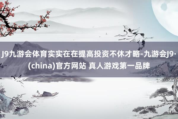 J9九游会体育实实在在提高投资不休才略-九游会J9·(china)官方网站 真人游戏第一品牌