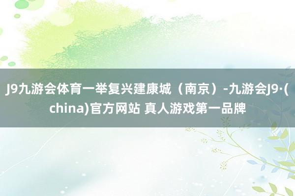 J9九游会体育一举复兴建康城（南京）-九游会J9·(china)官方网站 真人游戏第一品牌