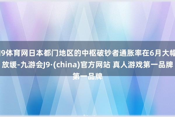 J9体育网日本都门地区的中枢破钞者通胀率在6月大幅放缓-九游会J9·(china)官方网站 真人游戏第一品牌
