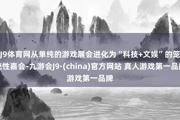 J9体育网从单纯的游戏展会进化为“科技+文娱”的笼统性嘉会-九游会J9·(china)官方网站 真人游戏第一品牌