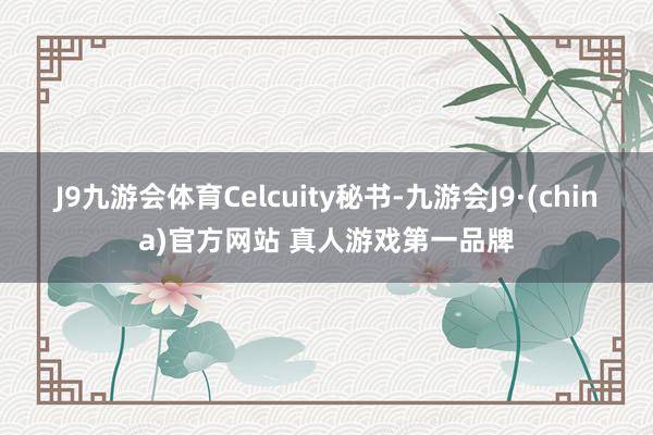 J9九游会体育Celcuity秘书-九游会J9·(china)官方网站 真人游戏第一品牌