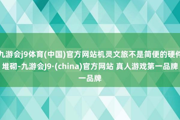 九游会j9体育(中国)官方网站机灵文旅不是简便的硬件堆砌-九游会J9·(china)官方网站 真人游戏第一品牌