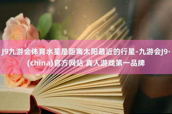 J9九游会体育水星是距离太阳最近的行星-九游会J9·(china)官方网站 真人游戏第一品牌