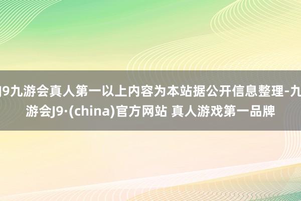 J9九游会真人第一以上内容为本站据公开信息整理-九游会J9·(china)官方网站 真人游戏第一品牌