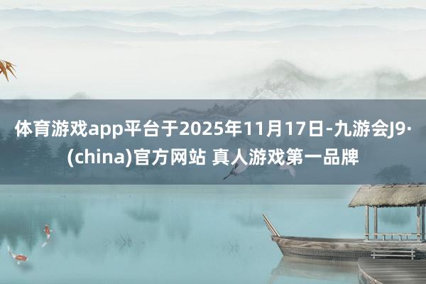 体育游戏app平台于2025年11月17日-九游会J9·(china)官方网站 真人游戏第一品牌