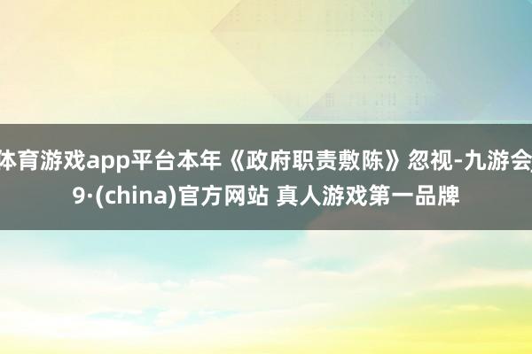 体育游戏app平台本年《政府职责敷陈》忽视-九游会J9·(china)官方网站 真人游戏第一品牌