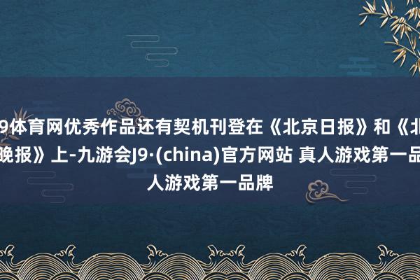 J9体育网优秀作品还有契机刊登在《北京日报》和《北京晚报》上-九游会J9·(china)官方网站 真人游戏第一品牌
