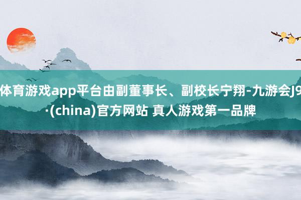 体育游戏app平台由副董事长、副校长宁翔-九游会J9·(china)官方网站 真人游戏第一品牌