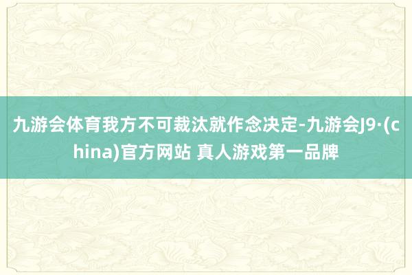 九游会体育我方不可裁汰就作念决定-九游会J9·(china)官方网站 真人游戏第一品牌