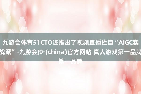 九游会体育51CTO还推出了视频直播栏目“AIGC实战派”-九游会J9·(china)官方网站 真人游戏第一品牌