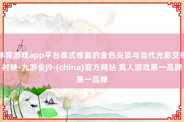 体育游戏app平台泰式修复的金色尖顶与当代光影交相衬映-九游会J9·(china)官方网站 真人游戏第一品牌