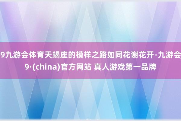 J9九游会体育天蝎座的模样之路如同花谢花开-九游会J9·(china)官方网站 真人游戏第一品牌