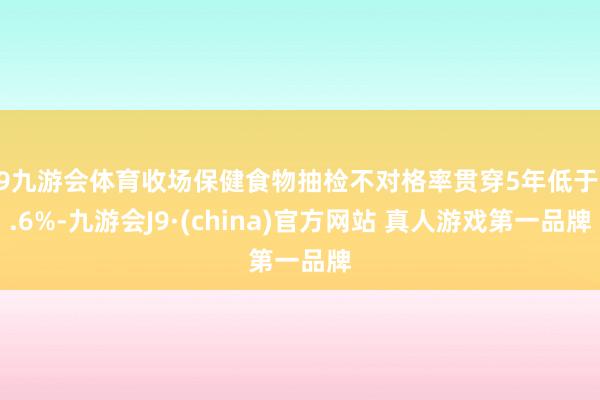J9九游会体育收场保健食物抽检不对格率贯穿5年低于0.6%-九游会J9·(china)官方网站 真人游戏第一品牌
