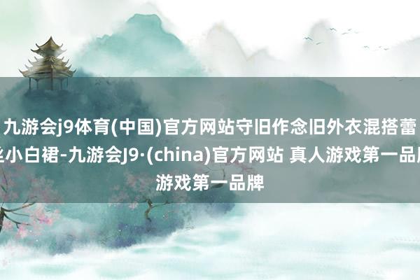 九游会j9体育(中国)官方网站守旧作念旧外衣混搭蕾丝小白裙-九游会J9·(china)官方网站 真人游戏第一品牌