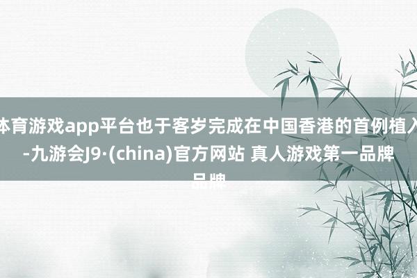 体育游戏app平台也于客岁完成在中国香港的首例植入-九游会J9·(china)官方网站 真人游戏第一品牌