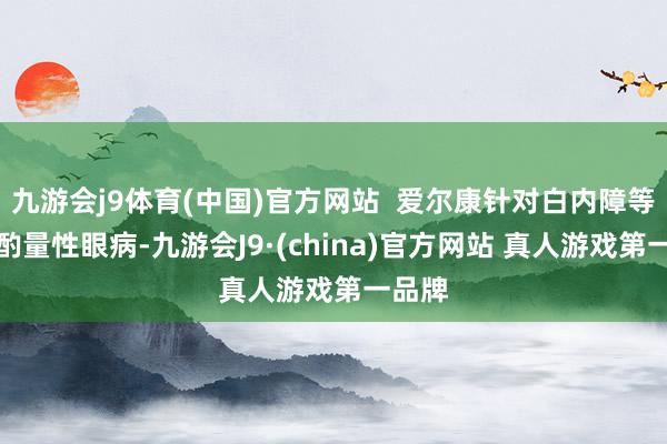 九游会j9体育(中国)官方网站 爱尔康针对白内障等年事酌量性眼病-九游会J9·(china)官方网站 真人游戏第一品牌