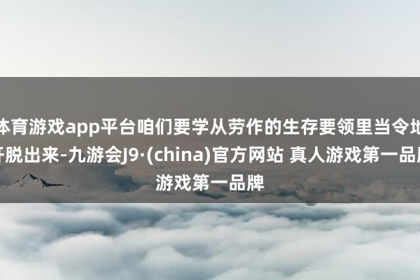 体育游戏app平台咱们要学从劳作的生存要领里当令地开脱出来-九游会J9·(china)官方网站 真人游戏第一品牌