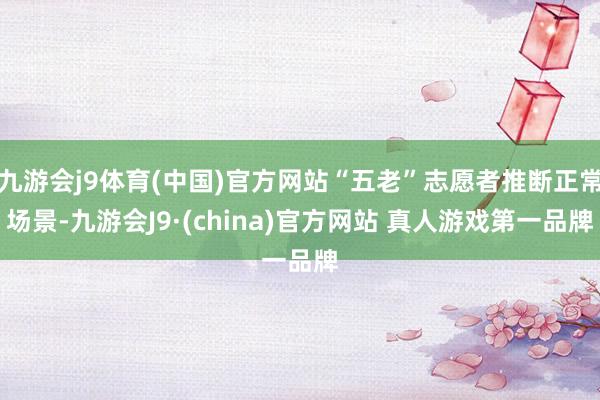 九游会j9体育(中国)官方网站“五老”志愿者推断正常场景-九游会J9·(china)官方网站 真人游戏第一品牌